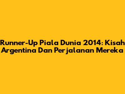 Runner-Up Piala Dunia 2014: Kisah Argentina Dan Perjalanan Mereka