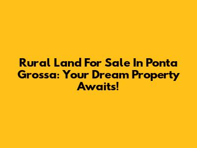 Rural Land For Sale In Ponta Grossa: Your Dream Property Awaits!