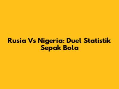 Rusia Vs Nigeria: Duel Statistik Sepak Bola