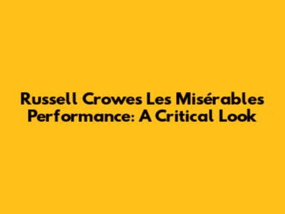 Russell Crowe's Les Misérables Performance: A Critical Look