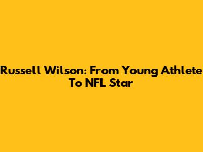 Russell Wilson: From Young Athlete To NFL Star