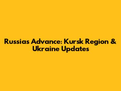 Russia's Advance: Kursk Region & Ukraine Updates