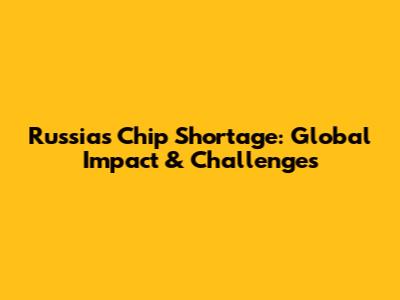 Russia's Chip Shortage: Global Impact & Challenges