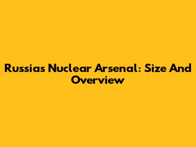 Russia's Nuclear Arsenal: Size And Overview