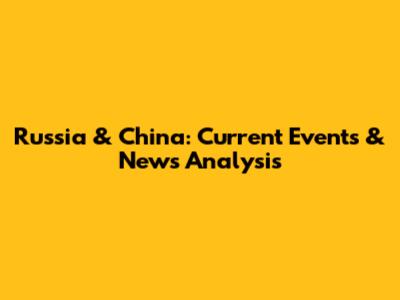Russia & China: Current Events & News Analysis