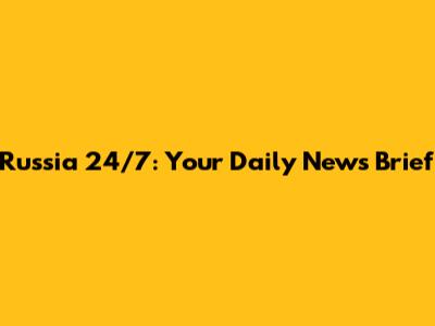 Russia 24/7: Your Daily News Brief