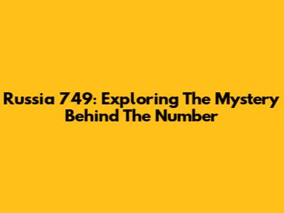 Russia 749: Exploring The Mystery Behind The Number