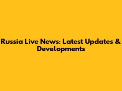Russia Live News: Latest Updates & Developments