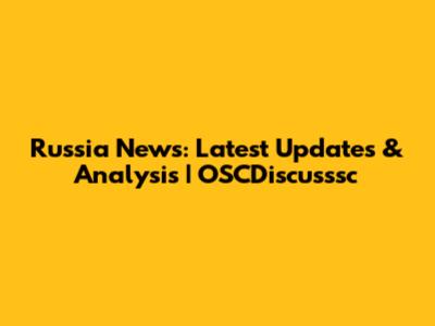 Russia News: Latest Updates & Analysis | OSCDiscusssc