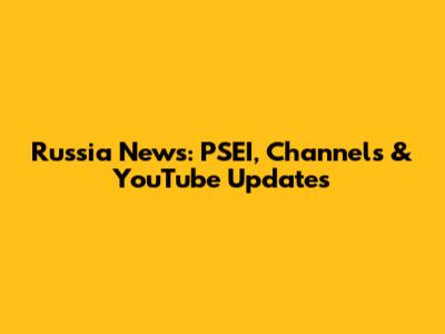 Russia News: PSEI, Channels & YouTube Updates