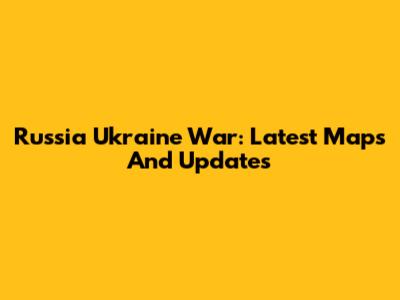 Russia Ukraine War: Latest Maps And Updates