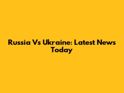 Russia Vs Ukraine: Latest News Today