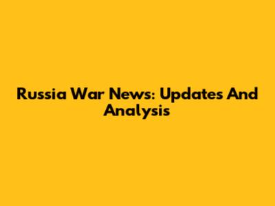Russia War News: Updates And Analysis