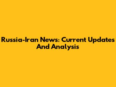 Russia-Iran News: Current Updates And Analysis