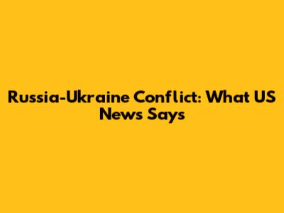 Russia-Ukraine Conflict: What US News Says