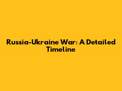 Russia-Ukraine War: A Detailed Timeline