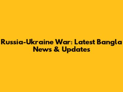 Russia-Ukraine War: Latest Bangla News & Updates