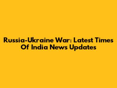 Russia-Ukraine War: Latest Times Of India News Updates