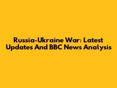 Russia-Ukraine War: Latest Updates And BBC News Analysis