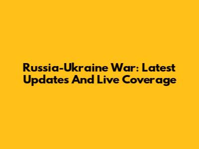 Russia-Ukraine War: Latest Updates And Live Coverage