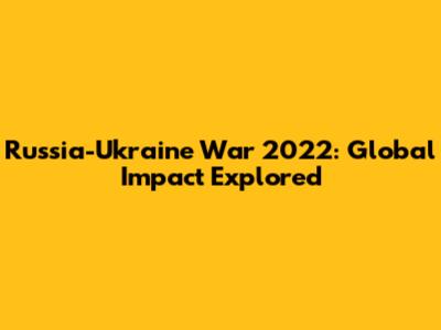 Russia-Ukraine War 2022: Global Impact Explored