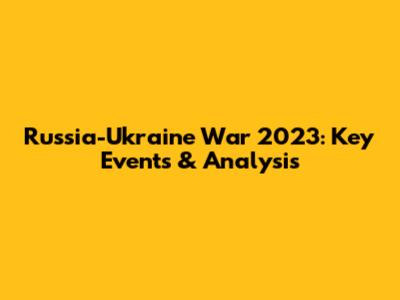 Russia-Ukraine War 2023: Key Events & Analysis