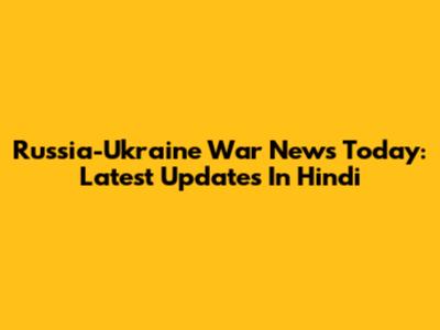 Russia-Ukraine War News Today: Latest Updates In Hindi