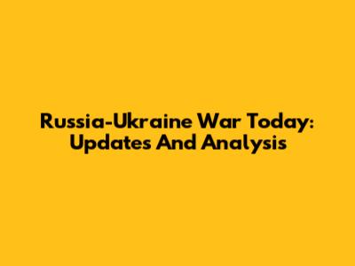 Russia-Ukraine War Today: Updates And Analysis