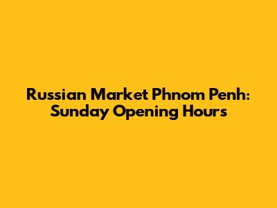 Russian Market Phnom Penh: Sunday Opening Hours