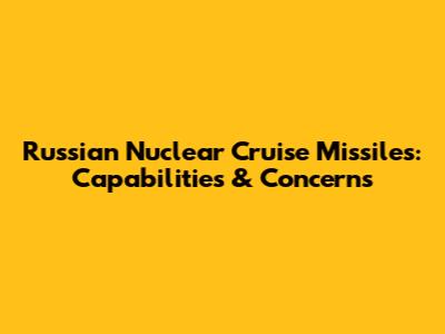 Russian Nuclear Cruise Missiles: Capabilities & Concerns