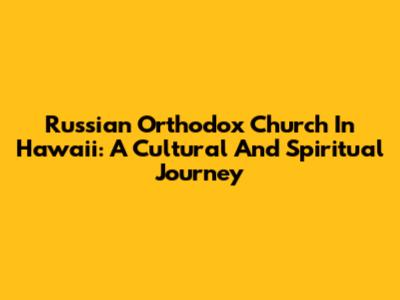 Russian Orthodox Church In Hawaii: A Cultural And Spiritual Journey