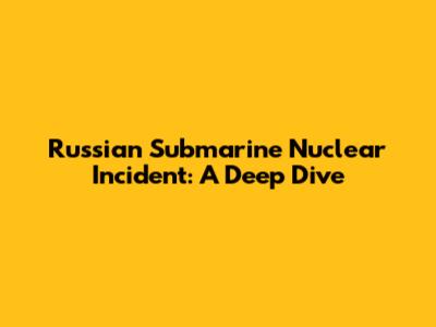 Russian Submarine Nuclear Incident: A Deep Dive