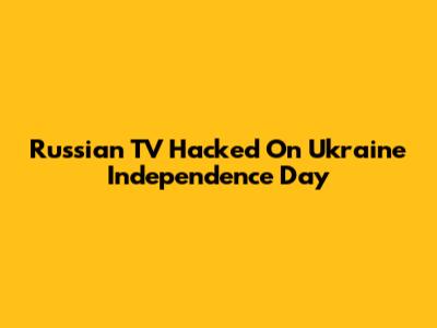 Russian TV Hacked On Ukraine Independence Day