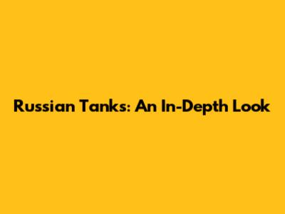 Russian Tanks: An In-Depth Look