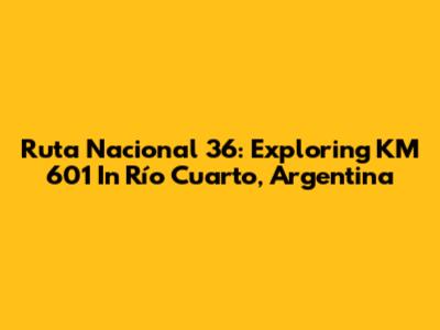 Ruta Nacional 36: Exploring KM 601 In Río Cuarto, Argentina