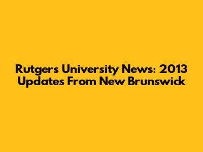 Rutgers University News: 2013 Updates From New Brunswick