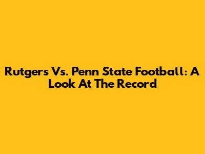 Rutgers Vs. Penn State Football: A Look At The Record