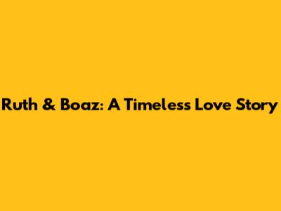 Ruth & Boaz: A Timeless Love Story