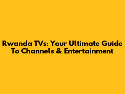 Rwanda TVs: Your Ultimate Guide To Channels & Entertainment
