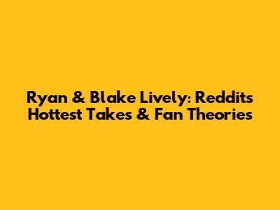 Ryan & Blake Lively: Reddit's Hottest Takes & Fan Theories