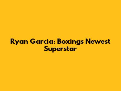 Ryan Garcia: Boxing's Newest Superstar