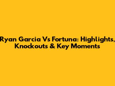 Ryan Garcia Vs Fortuna: Highlights, Knockouts & Key Moments