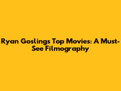 Ryan Gosling's Top Movies: A Must-See Filmography