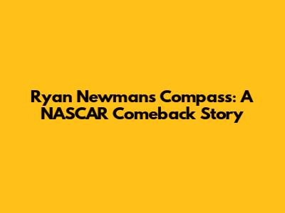 Ryan Newman's Compass: A NASCAR Comeback Story