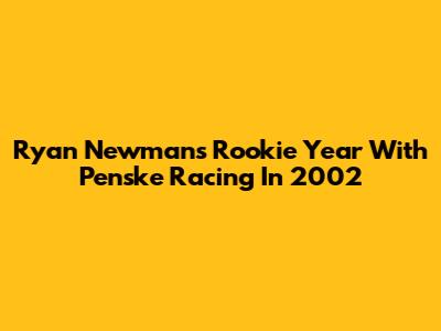 Ryan Newman's Rookie Year With Penske Racing In 2002