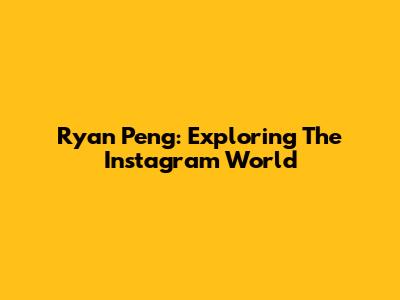 Ryan Peng: Exploring The Instagram World
