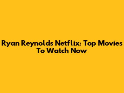 Ryan Reynolds Netflix: Top Movies To Watch Now
