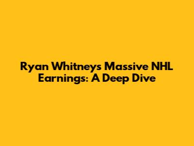 Ryan Whitney's Massive NHL Earnings: A Deep Dive