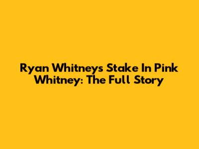 Ryan Whitney's Stake In Pink Whitney: The Full Story