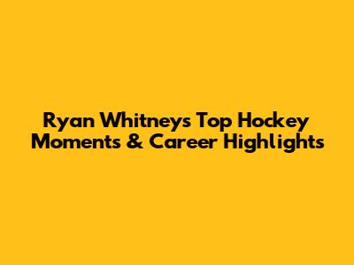 Ryan Whitney's Top Hockey Moments & Career Highlights